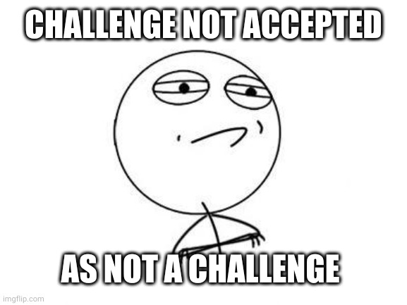 Challenge Accepted Rage Face Meme | CHALLENGE NOT ACCEPTED AS NOT A CHALLENGE | image tagged in memes,challenge accepted rage face | made w/ Imgflip meme maker
