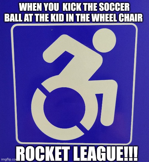 WHEN YOU  KICK THE SOCCER BALL AT THE KID IN THE WHEEL CHAIR; ROCKET LEAGUE!!! | image tagged in lol so funny | made w/ Imgflip meme maker
