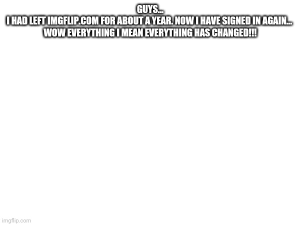 Ai memes are cool | GUYS...
I HAD LEFT IMGFLIP.COM FOR ABOUT A YEAR. NOW I HAVE SIGNED IN AGAIN... 
WOW EVERYTHING I MEAN EVERYTHING HAS CHANGED!!! | image tagged in ai,imgflip | made w/ Imgflip meme maker