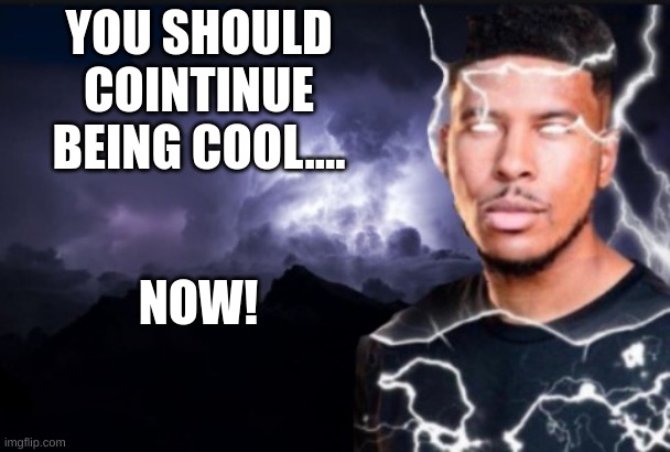 You should kill yourself now | YOU SHOULD COINTINUE BEING COOL.... NOW! | image tagged in you should kill yourself now | made w/ Imgflip meme maker