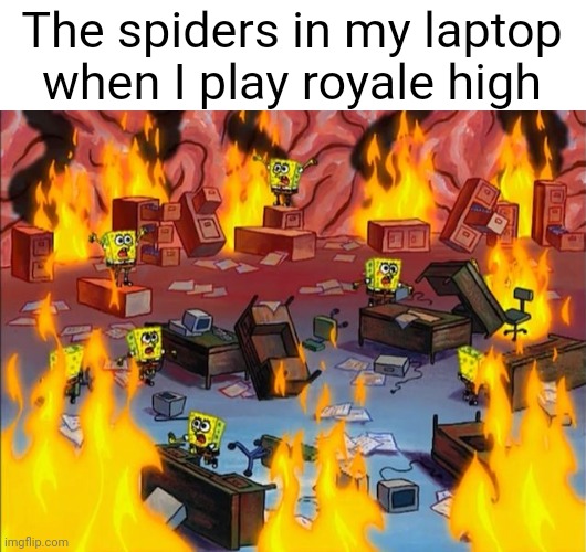 spongebob fire | The spiders in my laptop when I play royale high | image tagged in spongebob fire | made w/ Imgflip meme maker