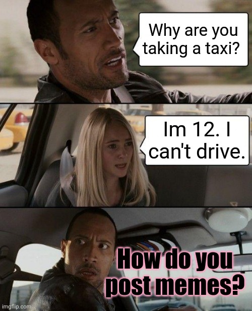 MSMG lore | Why are you taking a taxi? Im 12. I can't drive. How do you post memes? | image tagged in memes,the rock driving,msmg,lore | made w/ Imgflip meme maker