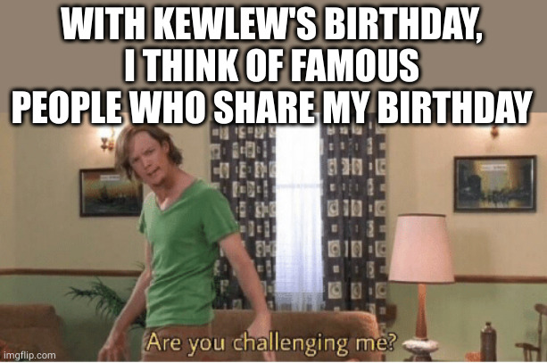 Random challenge with kewlew | WITH KEWLEW'S BIRTHDAY, I THINK OF FAMOUS PEOPLE WHO SHARE MY BIRTHDAY | image tagged in are you challenging me,birthday,happy birthday,famous,people | made w/ Imgflip meme maker