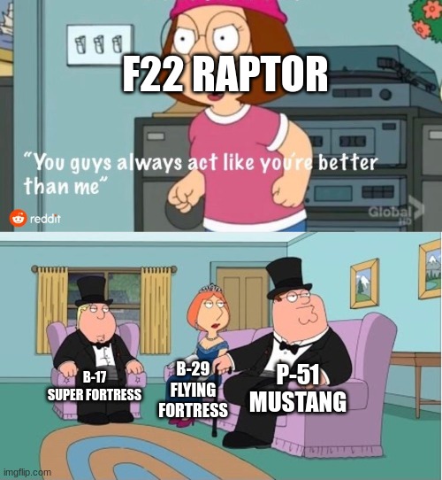 You Guys always act like you're better than me | F22 RAPTOR; P-51 MUSTANG; B-17 SUPER FORTRESS; B-29 FLYING FORTRESS | image tagged in you guys always act like you're better than me | made w/ Imgflip meme maker