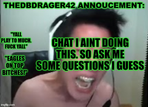 thedbdrager42s annoucement template | CHAT I AINT DOING THIS. SO ASK ME SOME QUESTIONS I GUESS | image tagged in thedbdrager42s annoucement template | made w/ Imgflip meme maker