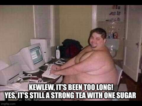 Basement Troll | KEWLEW, IT'S BEEN TOO LONG!
YES, IT'S STILL A STRONG TEA WITH ONE SUGAR | image tagged in basement troll | made w/ Imgflip meme maker