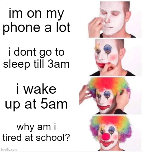 asking the real questions | im on my phone a lot; i dont go to sleep till 3am; i wake up at 5am; why am i tired at school? | image tagged in memes,clown applying makeup | made w/ Imgflip meme maker