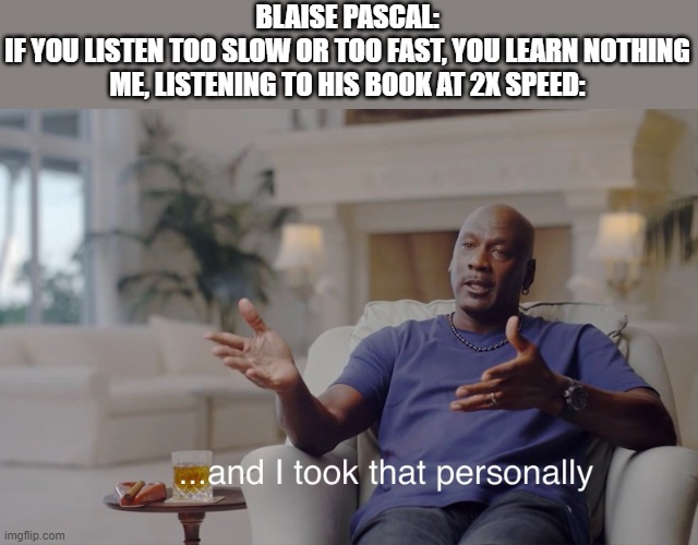 and I took that personally | BLAISE PASCAL:
IF YOU LISTEN TOO SLOW OR TOO FAST, YOU LEARN NOTHING
ME, LISTENING TO HIS BOOK AT 2X SPEED: | image tagged in and i took that personally | made w/ Imgflip meme maker
