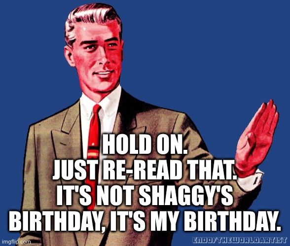 Whoa There Template | HOLD ON.
JUST RE-READ THAT.
IT'S NOT SHAGGY'S BIRTHDAY, IT'S MY BIRTHDAY. | image tagged in whoa there template | made w/ Imgflip meme maker
