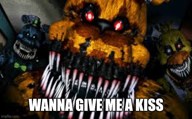 NIGHTMARE FREDBEAR | WANNA GIVE ME A KISS | image tagged in nightmare fredbear | made w/ Imgflip meme maker