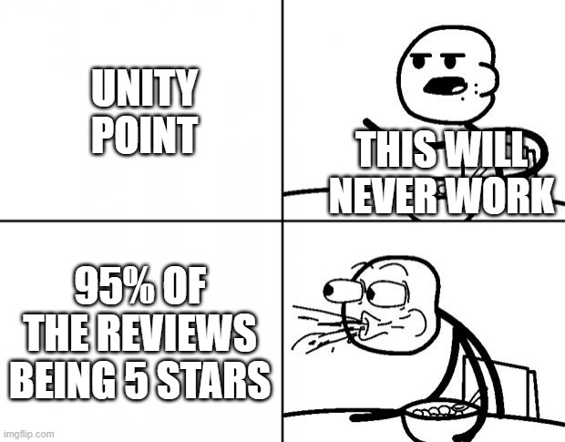 i question why people do this kind of stuff | UNITY POINT; THIS WILL NEVER WORK; 95% OF THE REVIEWS BEING 5 STARS | image tagged in blank cereal guy | made w/ Imgflip meme maker