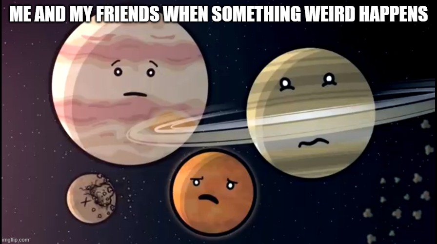 Extra | ME AND MY FRIENDS WHEN SOMETHING WEIRD HAPPENS | image tagged in solarballs jupiter and saturn mars scared | made w/ Imgflip meme maker