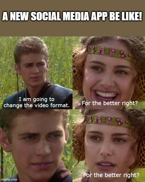 Anakin Padme 4 Panel | A NEW SOCIAL MEDIA APP BE LIKE! I am going to change the video format. For the better right? For the better right? | image tagged in anakin padme 4 panel | made w/ Imgflip meme maker