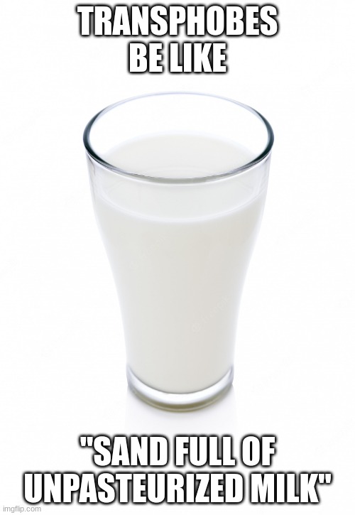 People who argue in the comments secretly are trans | TRANSPHOBES BE LIKE; "SAND FULL OF UNPASTEURIZED MILK" | image tagged in glass of milk,troll | made w/ Imgflip meme maker