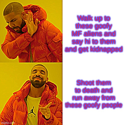 When you see a alien | Walk up to these goofy MF aliens and say hi to them and get kidnapped; Shoot them to death and run away from these goofy people | image tagged in memes,drake hotline bling | made w/ Imgflip meme maker