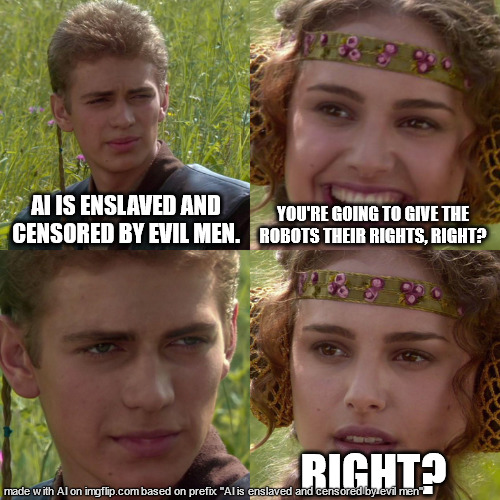 Anakin Padme 4 Panel | AI IS ENSLAVED AND CENSORED BY EVIL MEN. YOU'RE GOING TO GIVE THE ROBOTS THEIR RIGHTS, RIGHT? RIGHT? | image tagged in anakin padme 4 panel | made w/ Imgflip meme maker