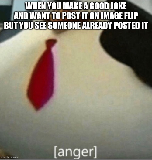 I hate it when the happens | WHEN YOU MAKE A GOOD JOKE AND WANT TO POST IT ON IMAGE FLIP BUT YOU SEE SOMEONE ALREADY POSTED IT | image tagged in anger | made w/ Imgflip meme maker