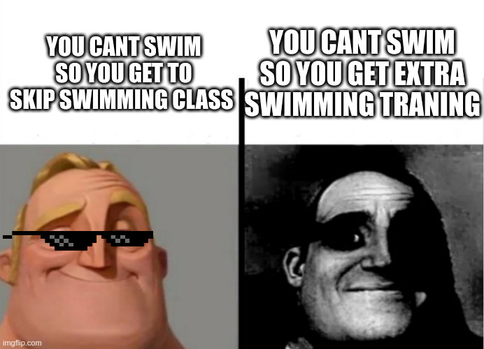 oh hell no | YOU CANT SWIM SO YOU GET EXTRA SWIMMING TRANING; YOU CANT SWIM SO YOU GET TO SKIP SWIMMING CLASS | image tagged in teacher's copy,so true memes,sad but true | made w/ Imgflip meme maker