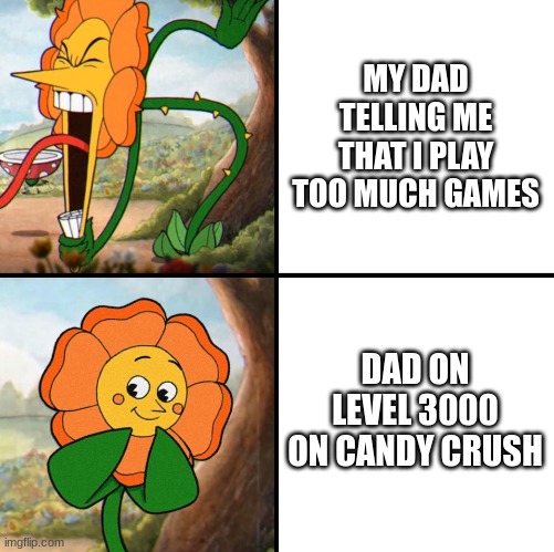 my Gramma is on level 25000 on cookie jam | MY DAD TELLING ME THAT I PLAY TOO MUCH GAMES; DAD ON LEVEL 3000 ON CANDY CRUSH | image tagged in angry flower,memes,dads,candy crush | made w/ Imgflip meme maker