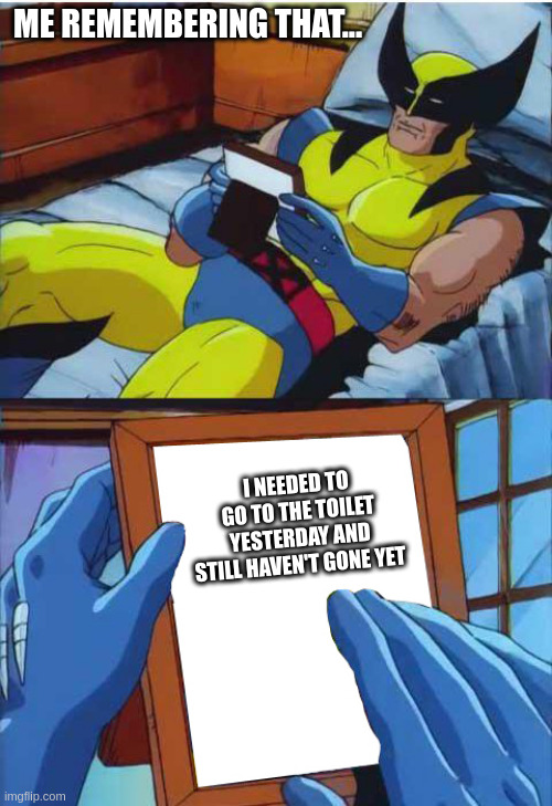 please upvote im new | ME REMEMBERING THAT... I NEEDED TO GO TO THE TOILET YESTERDAY AND STILL HAVEN'T GONE YET | image tagged in wolverine remember | made w/ Imgflip meme maker