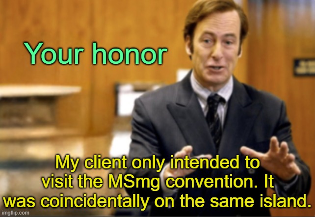 . | Your honor; My client only intended to visit the MSmg convention. It was coincidentally on the same island. | image tagged in saul goodman defending | made w/ Imgflip meme maker