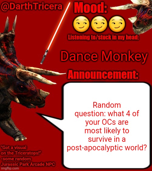 Please let me know! | 😏😏😏; Dance Monkey; Random question: what 4 of your OCs are most likely to survive in a post-apocalyptic world? | image tagged in darthtricera announcement template 2 | made w/ Imgflip meme maker