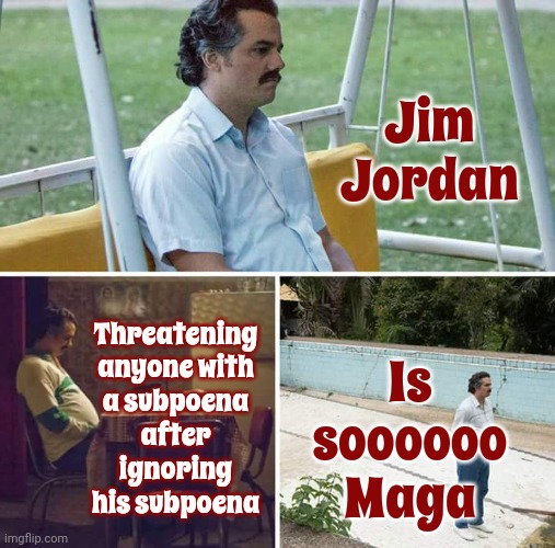 Maga Hypocrisy A G A I N | Jim Jordan; Threatening anyone with a subpoena after ignoring his subpoena; Is soooooo Maga | image tagged in memes,sad pablo escobar,scumbag maga,conservative hypocrisy,scumbag republicans,maga hypocrite | made w/ Imgflip meme maker