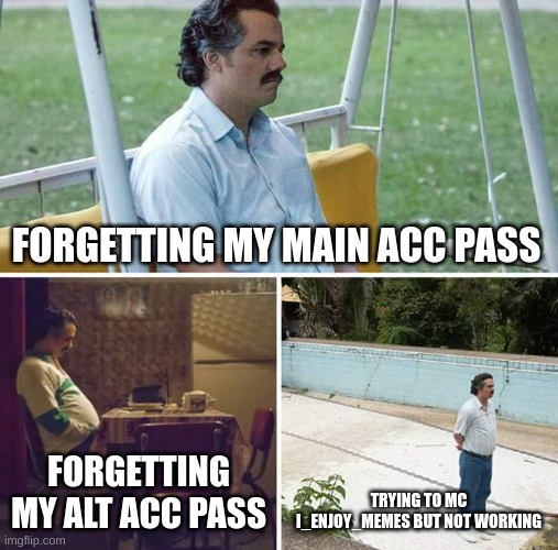 Sad Pablo Escobar | FORGETTING MY MAIN ACC PASS; FORGETTING MY ALT ACC PASS; TRYING TO MC I_ENJOY_MEMES BUT NOT WORKING | image tagged in memes,sad pablo escobar | made w/ Imgflip meme maker