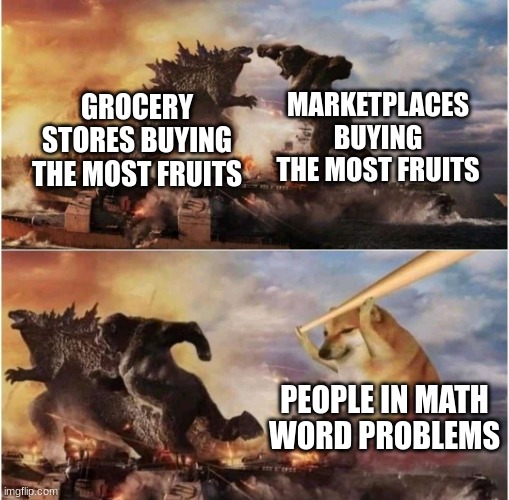 next thing you know their sibling shows up and buys more | MARKETPLACES BUYING THE MOST FRUITS; GROCERY STORES BUYING THE MOST FRUITS; PEOPLE IN MATH WORD PROBLEMS | image tagged in kong godzilla doge | made w/ Imgflip meme maker