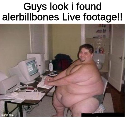 Alerbillbones aint funny + he is cringe + Underaged User | Guys look i found alerbillbones Live footage!! | image tagged in really fat guy on computer | made w/ Imgflip meme maker