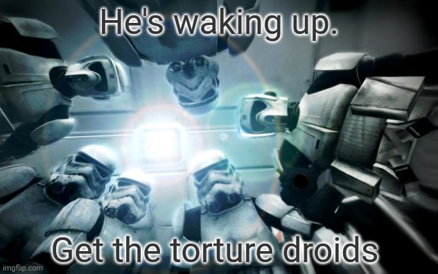 Uh oh | He's waking up. Get the torture droids | image tagged in storm troopers,torture,driod,star wars | made w/ Imgflip meme maker