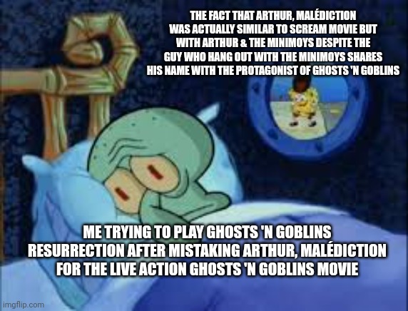 Squidward can't sleep with the spoons rattling | THE FACT THAT ARTHUR, MALÉDICTION WAS ACTUALLY SIMILAR TO SCREAM MOVIE BUT WITH ARTHUR & THE MINIMOYS DESPITE THE GUY WHO HANG OUT WITH THE MINIMOYS SHARES HIS NAME WITH THE PROTAGONIST OF GHOSTS 'N GOBLINS; ME TRYING TO PLAY GHOSTS 'N GOBLINS RESURRECTION AFTER MISTAKING ARTHUR, MALÉDICTION FOR THE LIVE ACTION GHOSTS 'N GOBLINS MOVIE | image tagged in squidward can't sleep with the spoons rattling,ghosts n goblins,mistake,scream,ghostface | made w/ Imgflip meme maker