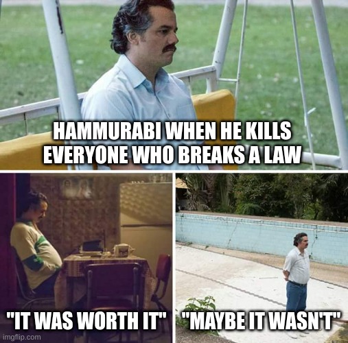 Hammurabi was the menace | HAMMURABI WHEN HE KILLS EVERYONE WHO BREAKS A LAW; "IT WAS WORTH IT"; "MAYBE IT WASN'T" | image tagged in memes,sad pablo escobar | made w/ Imgflip meme maker