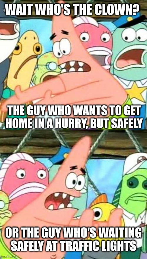 Put It Somewhere Else Patrick Meme | WAIT WHO'S THE CLOWN? OR THE GUY WHO'S WAITING SAFELY AT TRAFFIC LIGHTS THE GUY WHO WANTS TO GET HOME IN A HURRY, BUT SAFELY | image tagged in memes,put it somewhere else patrick | made w/ Imgflip meme maker