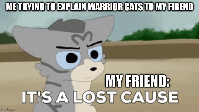 jayfaether | ME TRYING TO EXPLAIN WARRIOR CATS TO MY FIREND; MY FRIEND: | image tagged in jayfaether | made w/ Imgflip meme maker