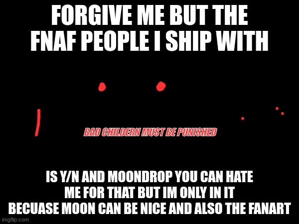 FORGIVE ME BUT THE FNAF PEOPLE I SHIP WITH; BAD CHILDERN MUST BE PUNISHED; IS Y/N AND MOONDROP YOU CAN HATE ME FOR THAT BUT IM ONLY IN IT BECUASE MOON CAN BE NICE AND ALSO THE FANART | image tagged in ship,moondrop,y/n,hate me if you wanna | made w/ Imgflip meme maker