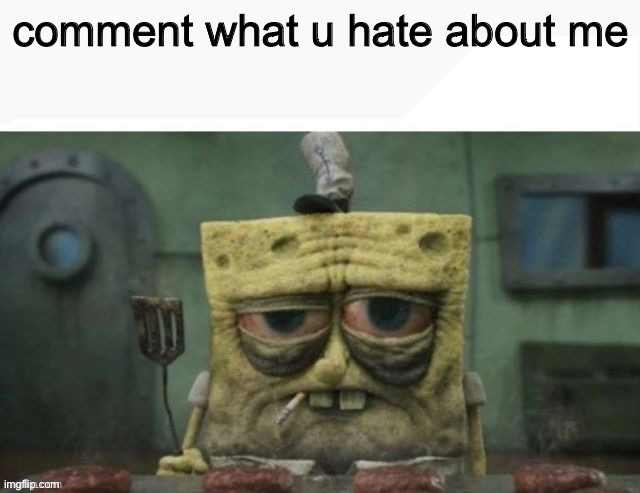 depressed spongebob | comment what u hate about me | image tagged in depressed spongebob | made w/ Imgflip meme maker