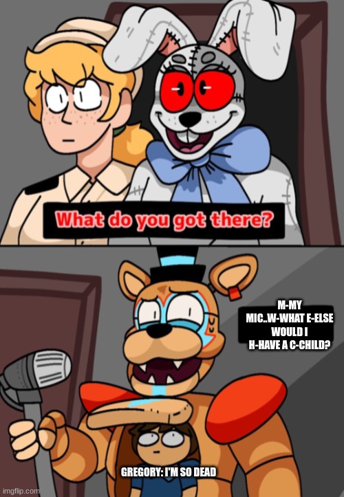 Maybe i went to far with glamrock freddy being nerveous maybe i did not....i did 100% did | M-MY MIC..W-WHAT E-ELSE WOULD I H-HAVE A C-CHILD? GREGORY: I'M SO DEAD | image tagged in what do you got there fnaf security breach version | made w/ Imgflip meme maker