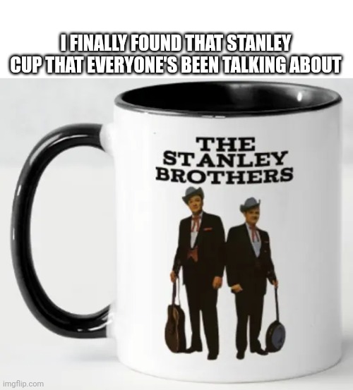 Stanley Brothers Cup | I FINALLY FOUND THAT STANLEY CUP THAT EVERYONE'S BEEN TALKING ABOUT | image tagged in cup,stanley cup,coffee cup | made w/ Imgflip meme maker