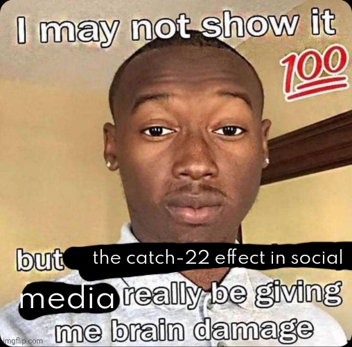 i may not show it | the catch-22 effect in social media | image tagged in i may not show it | made w/ Imgflip meme maker