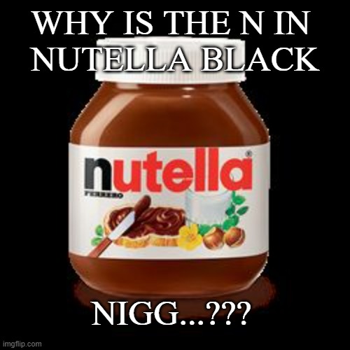 nutella | WHY IS THE N IN 
NUTELLA BLACK; NIGG...??? | image tagged in nutella,memes,dark humor | made w/ Imgflip meme maker