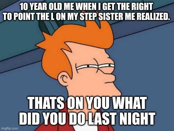 sus | 10 YEAR OLD ME WHEN I GET THE RIGHT  TO POINT THE L ON MY STEP SISTER ME REALIZED. THATS ON YOU WHAT DID YOU DO LAST NIGHT | image tagged in futurama fry | made w/ Imgflip meme maker