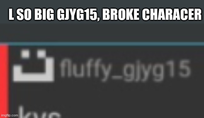 L so big gjyg15 broke character | image tagged in l so big gjyg15 broke character | made w/ Imgflip meme maker