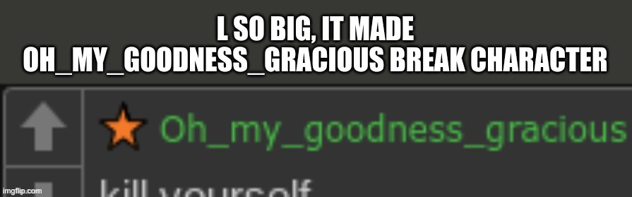 L so big it made oh my goodness gracious break character | image tagged in l so big it made oh my goodness gracious break character | made w/ Imgflip meme maker