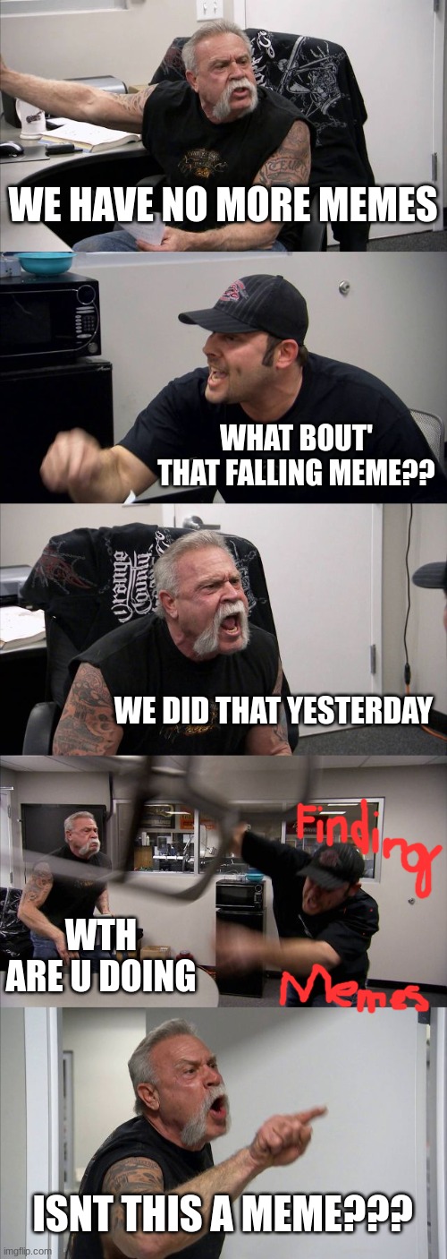 U dont find memes u make them. | WE HAVE NO MORE MEMES; WHAT BOUT' THAT FALLING MEME?? WE DID THAT YESTERDAY; WTH ARE U DOING; ISNT THIS A MEME??? | image tagged in memes,findingmemes,x_x | made w/ Imgflip meme maker