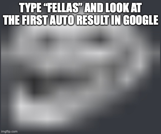 slurs | TYPE “FELLAS” AND LOOK AT THE FIRST AUTO RESULT IN GOOGLE | image tagged in extremely low quality troll face | made w/ Imgflip meme maker