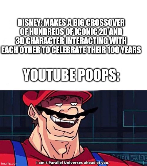 I am 4 Parallel Universes ahead of you | DISNEY: MAKES A BIG CROSSOVER OF HUNDREDS OF ICONIC 2D AND 3D CHARACTER INTERACTING WITH EACH OTHER TO CELEBRATE THEIR 100 YEARS; YOUTUBE POOPS: | image tagged in i am 4 parallel universes ahead of you | made w/ Imgflip meme maker
