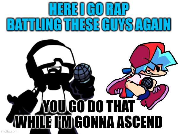 HERE I GO RAP BATTLING THESE GUYS AGAIN YOU GO DO THAT WHILE I'M GONNA ASCEND | made w/ Imgflip meme maker