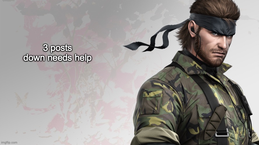 being real | 3 posts down needs help | image tagged in solid snake quote | made w/ Imgflip meme maker