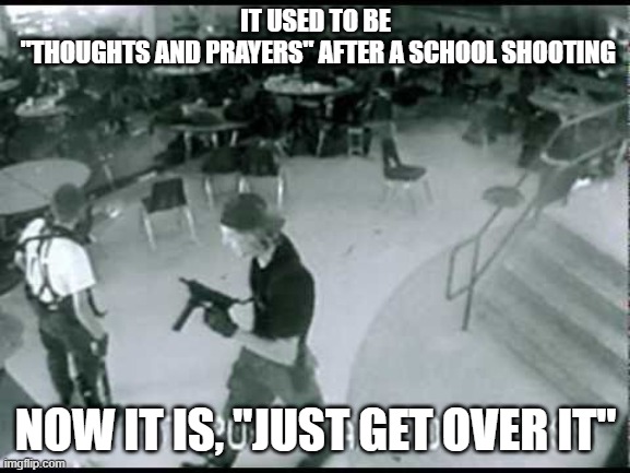 repugs celebrate school shootings | IT USED TO BE
 "THOUGHTS AND PRAYERS" AFTER A SCHOOL SHOOTING; NOW IT IS, "JUST GET OVER IT" | image tagged in columbine school shooting | made w/ Imgflip meme maker